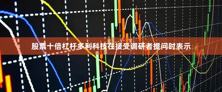 股票十倍杠杆多利科技在接受调研者提问时表示