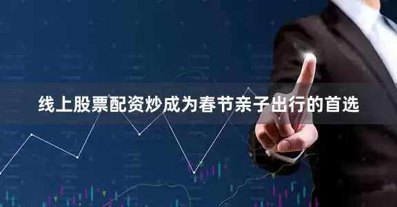线上股票配资炒成为春节亲子出行的首选