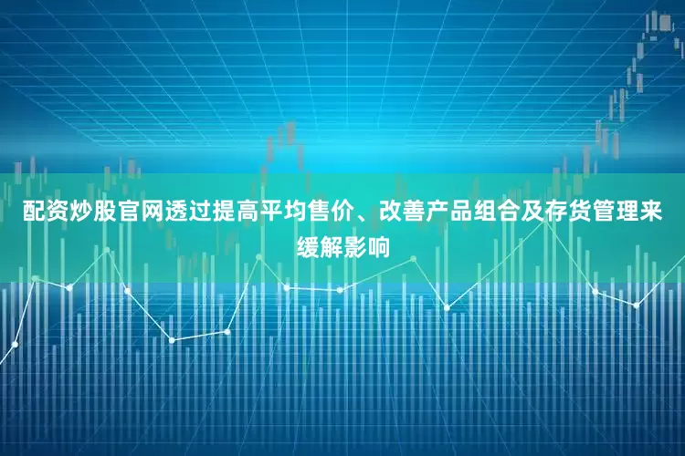 配资炒股官网透过提高平均售价、改善产品组合及存货管理来缓解影响