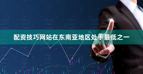 配资技巧网站在东南亚地区处于最低之一