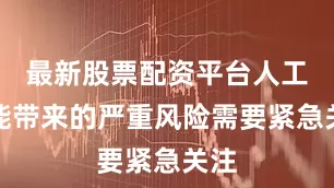 最新股票配资平台人工智能带来的严重风险需要紧急关注