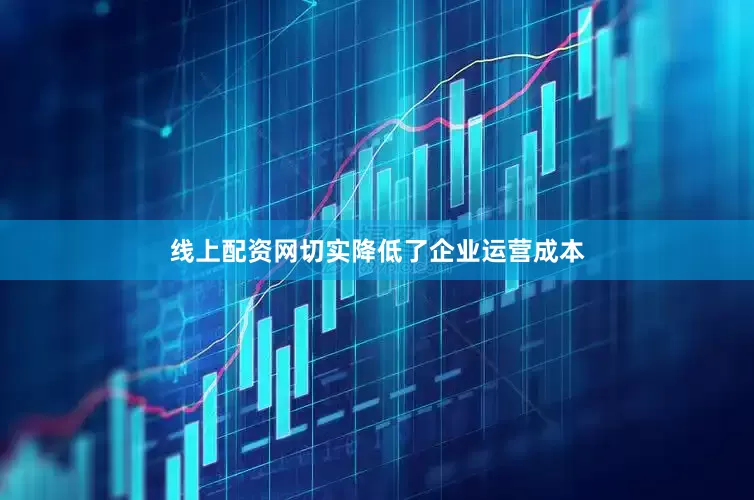 线上配资网切实降低了企业运营成本