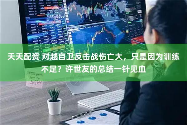 天天配资 对越自卫反击战伤亡大,只是因为训练不足?许世友的总结一针见血