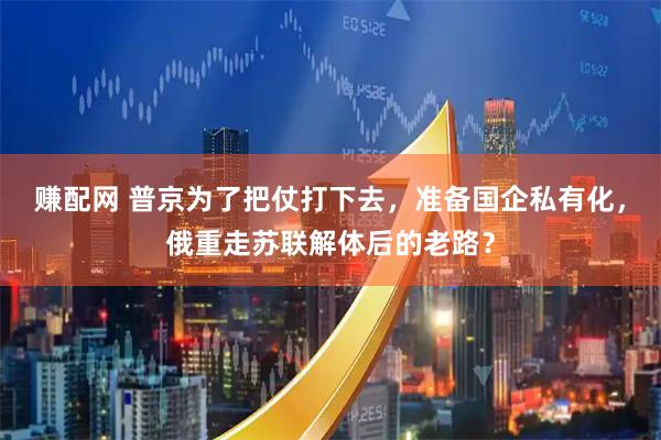 赚配网 普京为了把仗打下去,准备国企私有化,俄重走苏联解体后的老路?