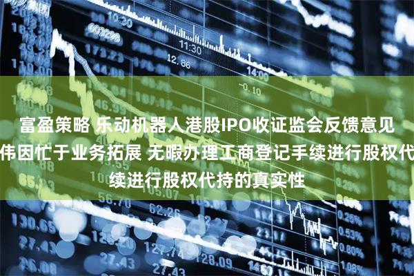 富盈策略 乐动机器人港股IPO收证监会反馈意见：董事长周伟因忙于业务拓展 无暇办理工商登记手续进行股权代持的真实性