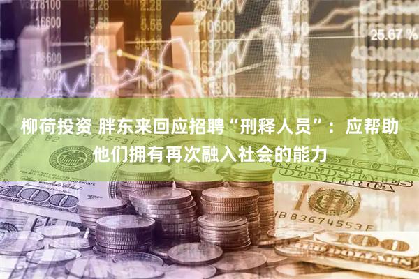 柳荷投资 胖东来回应招聘“刑释人员”:应帮助他们拥有再次融入社会的能力