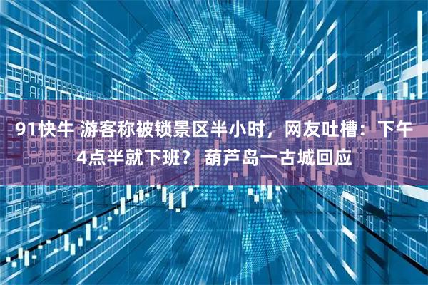 91快牛 游客称被锁景区半小时，网友吐槽：下午4点半就下班？ 葫芦岛一古城回应