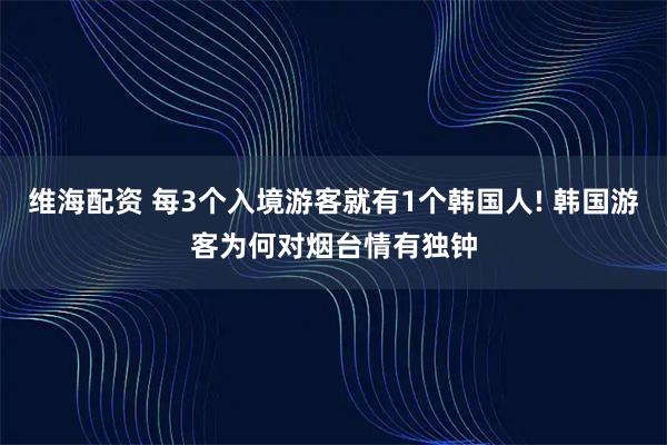 维海配资 每3个入境游客就有1个韩国人! 韩国游客为何对烟台情有独钟