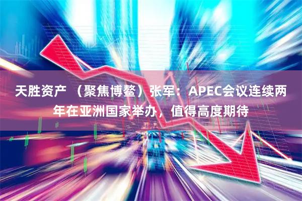 天胜资产 （聚焦博鳌）张军：APEC会议连续两年在亚洲国家举办，值得高度期待